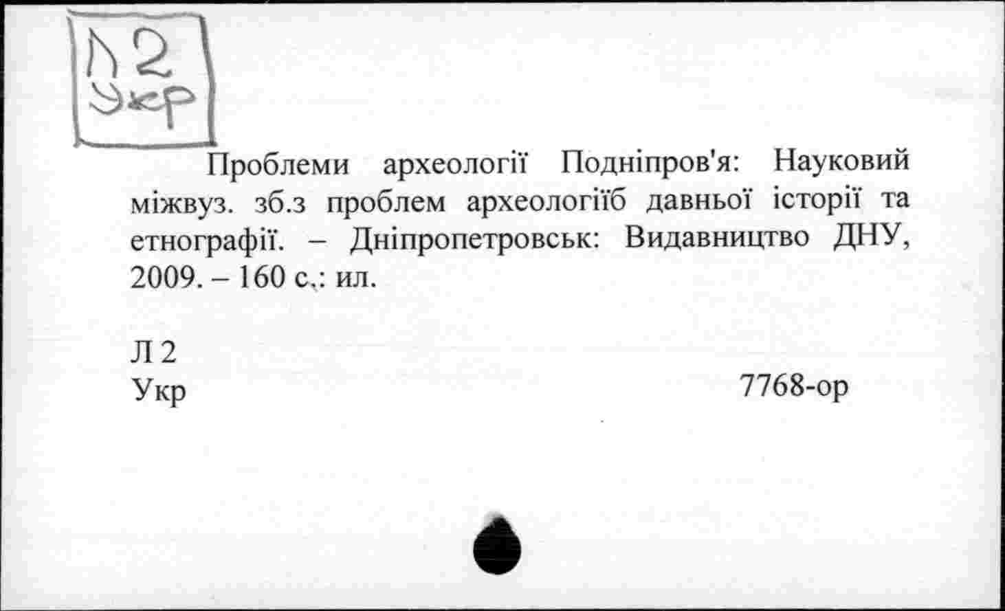 ﻿Проблеми археології Подніпров'я: Науковий міжвуз. зб.з проблем археологіїб давньої історії та етнографії. - Дніпропетровськ: Видавництво ДНУ, 2009. - 160 с.: ил.
Л2
Укр	7768-ор